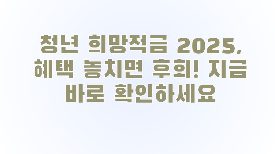 청년 희망적금 2025, 혜택 놓치면 후회! 지금 바로 확인하세요