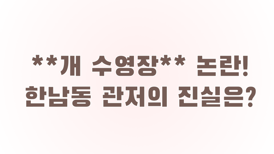 **개 수영장** 논란! 한남동 관저의 진실은?