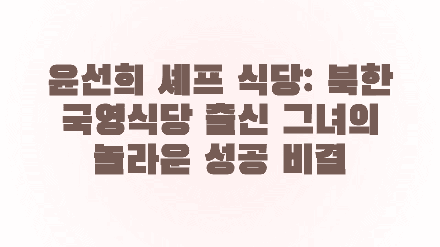 윤선희 셰프 식당: 북한 국영식당 출신 그녀의 놀라운 성공 비결