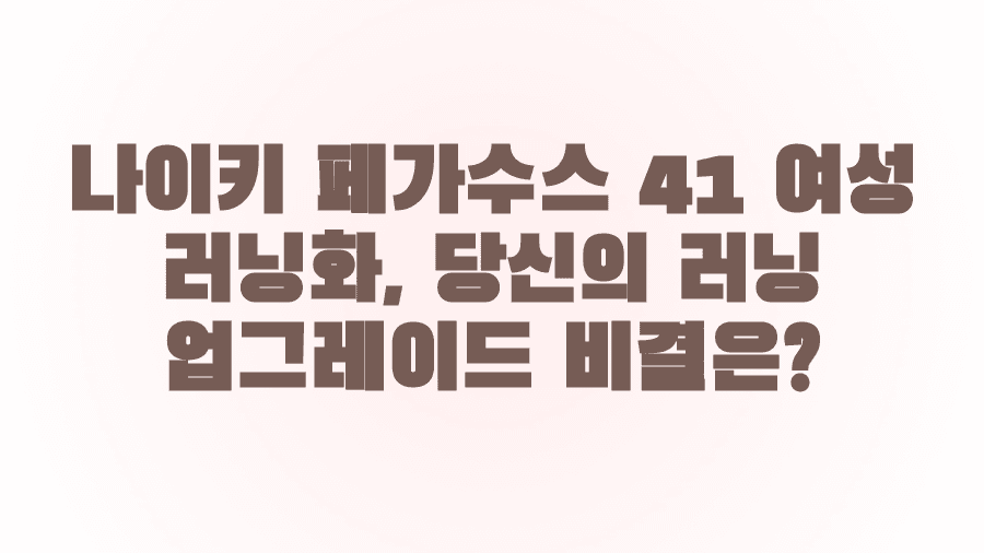 나이키 페가수스 41 여성 러닝화, 당신의 러닝 업그레이드 비결은?